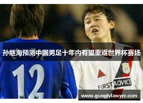 孙继海预测中国男足十年内有望重返世界杯赛场