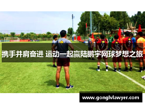 携手并肩奋进 运动一起赢陆鹏宇网球梦想之旅