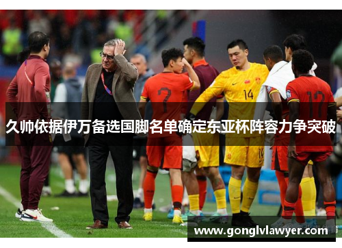 久帅依据伊万备选国脚名单确定东亚杯阵容力争突破