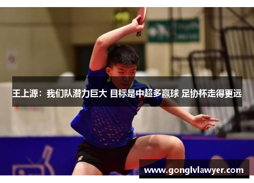 王上源：我们队潜力巨大 目标是中超多赢球 足协杯走得更远